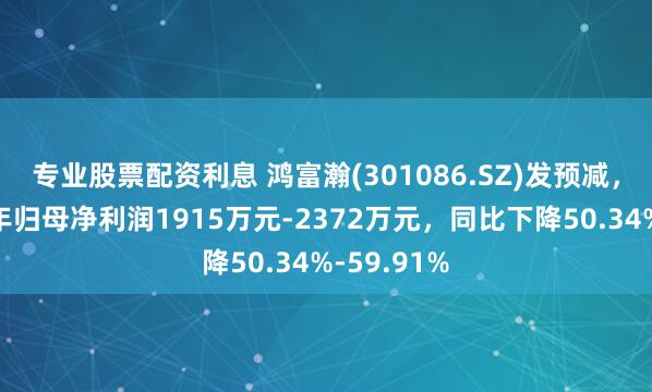 专业股票配资利息 鸿富瀚(301086.SZ)发预减，预计上半年归母净利润1915万元-2372万元，同比下降50.34%-59.91%