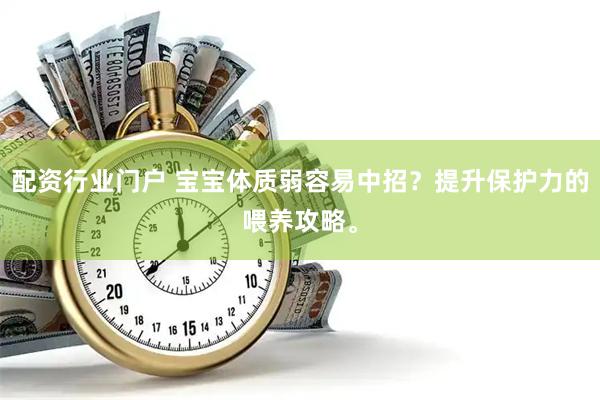 配资行业门户 宝宝体质弱容易中招？提升保护力的喂养攻略。