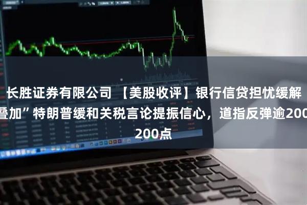 长胜证券有限公司 【美股收评】银行信贷担忧缓解“叠加”特朗普缓和关税言论提振信心，道指反弹逾200点