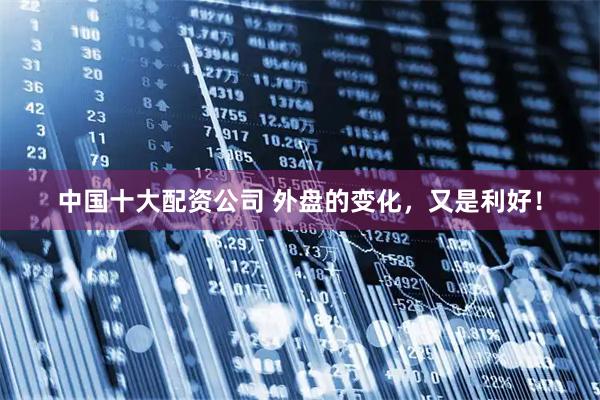 中国十大配资公司 外盘的变化，又是利好！