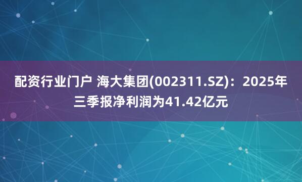 配资行业门户 海大集团(002311.SZ)：2025年三季报净利润为41.42亿元