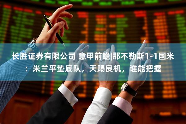 长胜证券有限公司 意甲前瞻|那不勒斯1-1国米：米兰平垫底队，天赐良机，谁能把握