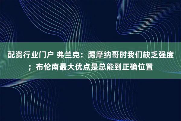 配资行业门户 弗兰克：踢摩纳哥时我们缺乏强度；布伦南最大优点是总能到正确位置