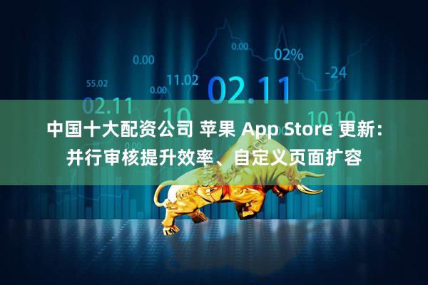 中国十大配资公司 苹果 App Store 更新：并行审核提升效率、自定义页面扩容