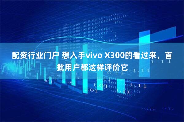 配资行业门户 想入手vivo X300的看过来，首批用户都这样评价它