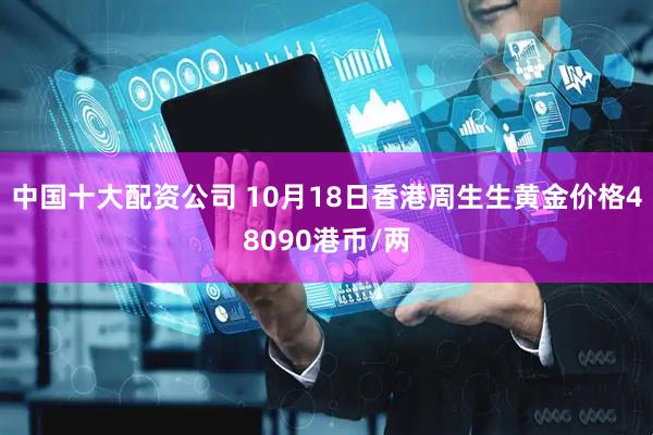 中国十大配资公司 10月18日香港周生生黄金价格48090港币/两