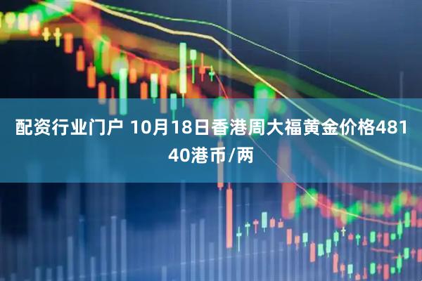 配资行业门户 10月18日香港周大福黄金价格48140港币/两