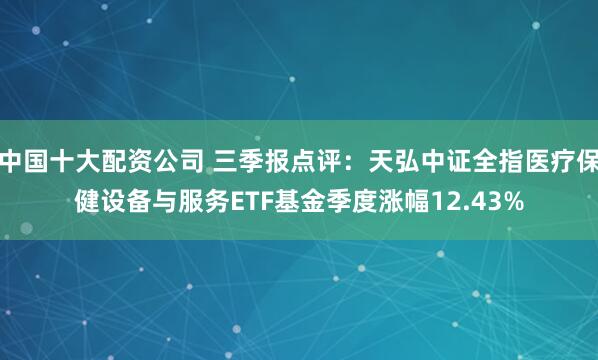 中国十大配资公司 三季报点评：天弘中证全指医疗保健设备与服务ETF基金季度涨幅12.43%