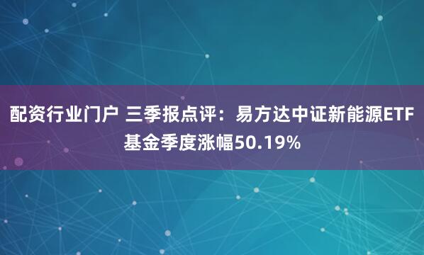 配资行业门户 三季报点评：易方达中证新能源ETF基金季度涨幅50.19%