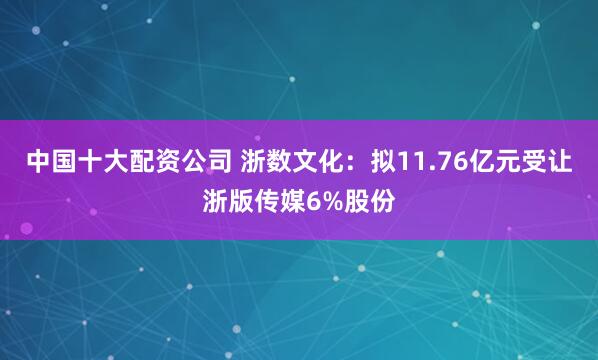 中国十大配资公司 浙数文化：拟11.76亿元受让浙版传媒6%股份