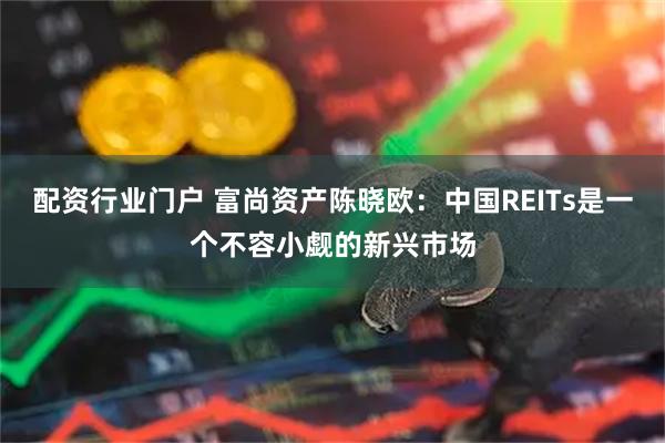 配资行业门户 富尚资产陈晓欧：中国REITs是一个不容小觑的新兴市场