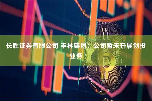 长胜证券有限公司 丰林集团：公司暂未开展创投业务