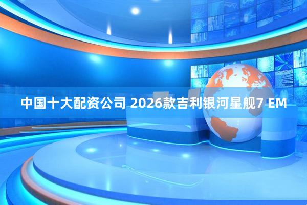 中国十大配资公司 2026款吉利银河星舰7 EM