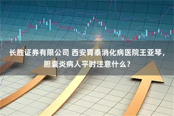 长胜证券有限公司 西安胃泰消化病医院王亚琴,胆囊炎病人平时注意什么?