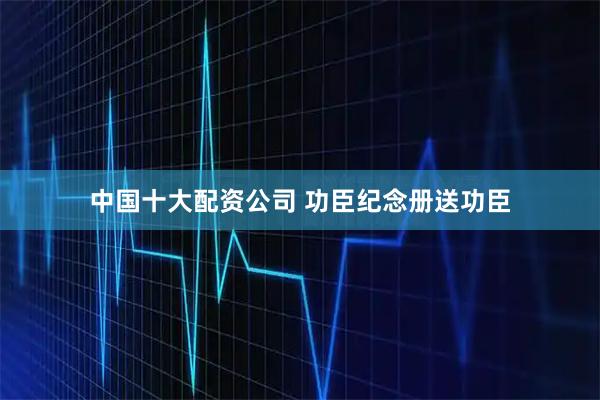 中国十大配资公司 功臣纪念册送功臣