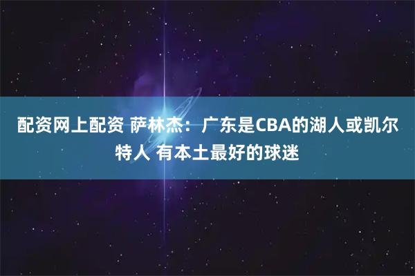 配资网上配资 萨林杰:广东是CBA的湖人或凯尔特人 有本土最好的球迷