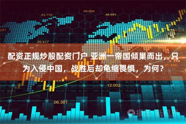 配资正规炒股配资门户 亚洲一帝国倾巢而出，只为入侵中国，战胜后却龟缩畏惧，为何？
