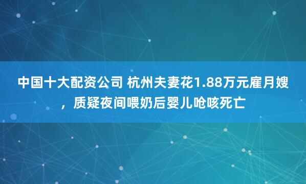 中国十大配资公司 杭州夫妻花1.88万元雇月嫂，质疑夜间喂奶后婴儿呛咳死亡