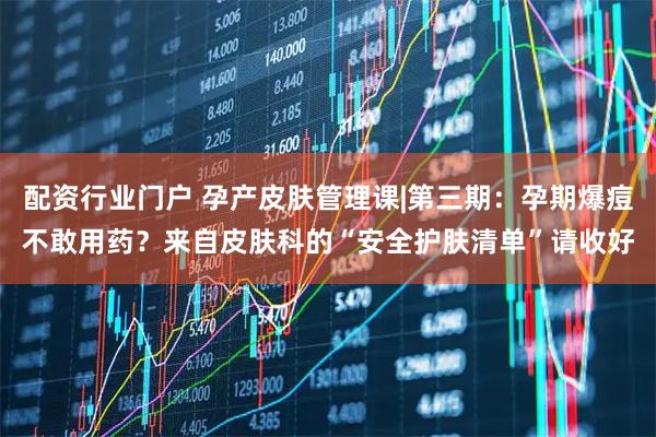 配资行业门户 孕产皮肤管理课|第三期:孕期爆痘不敢用药?来自皮肤科的“安全护肤清单”请收好