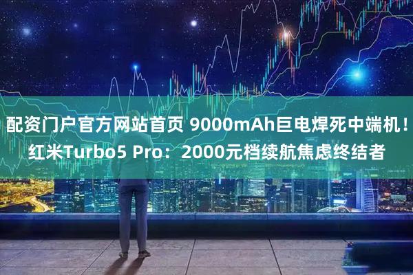 配资门户官方网站首页 9000mAh巨电焊死中端机！红米Turbo5 Pro：2000元档续航焦虑终结者