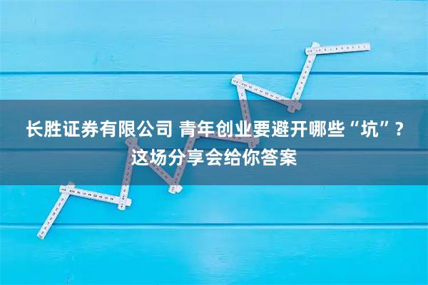 长胜证券有限公司 青年创业要避开哪些“坑”？这场分享会给你答案