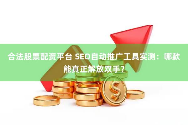 合法股票配资平台 SEO自动推广工具实测:哪款能真正解放双手?