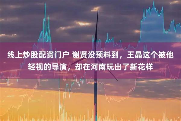 线上炒股配资门户 谢贤没预料到，王晶这个被他轻视的导演，却在河南玩出了新花样