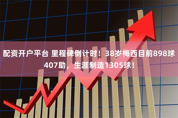 配资开户平台 里程碑倒计时！38岁梅西目前898球407助，生涯制造1305球！