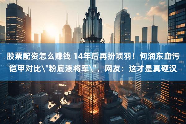 股票配资怎么赚钱 14年后再扮项羽！何润东血污铠甲对比