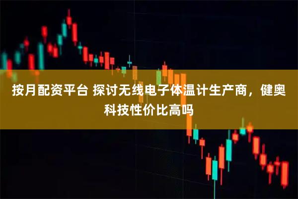 按月配资平台 探讨无线电子体温计生产商，健奥科技性价比高吗