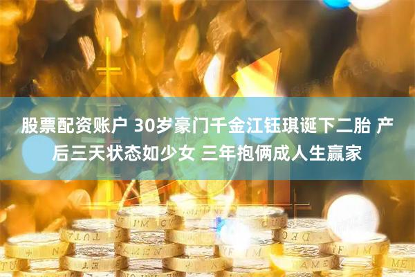 股票配资账户 30岁豪门千金江钰琪诞下二胎 产后三天状态如少女 三年抱俩成人生赢家