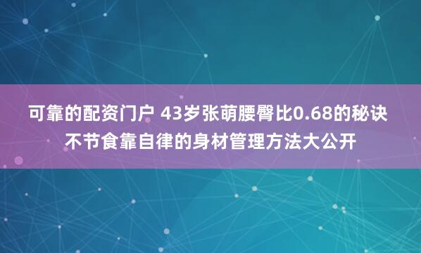 可靠的配资门户 43岁张萌腰臀比0.68的秘诀 不节食靠自律的身材管理方法大公开