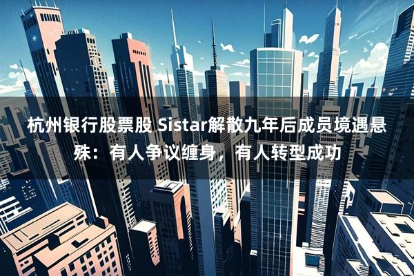 杭州银行股票股 Sistar解散九年后成员境遇悬殊：有人争议缠身，有人转型成功