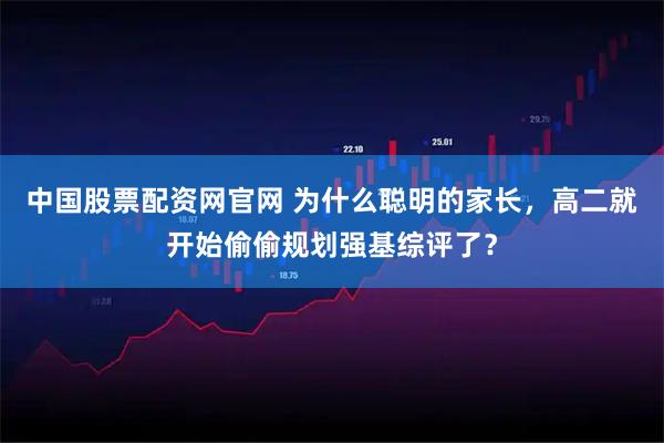 中国股票配资网官网 为什么聪明的家长，高二就开始偷偷规划强基综评了？