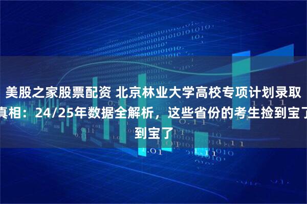 美股之家股票配资 北京林业大学高校专项计划录取真相：24/25年数据全解析，这些省份的考生捡到宝了