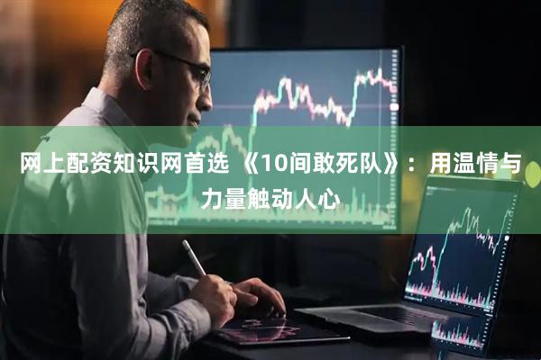 网上配资知识网首选 《10间敢死队》：用温情与力量触动人心