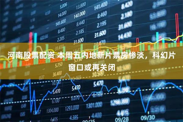 河南股票配资 本周五内地新片票房惨淡，科幻片窗口或再关闭