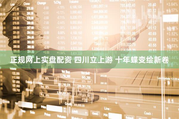 正规网上实盘配资 四川立上游 十年蝶变绘新卷